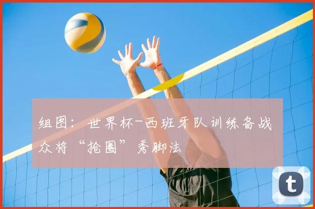 组图：世界杯-西班牙队训练备战 众将“抢圈”秀脚法