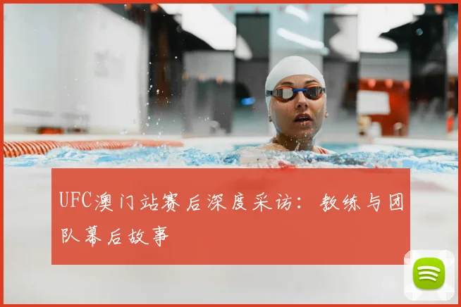UFC澳门站赛后深度采访：教练与团队幕后故事