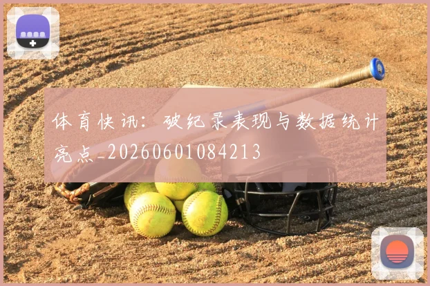 体育快讯：破纪录表现与数据统计亮点_20260601084213