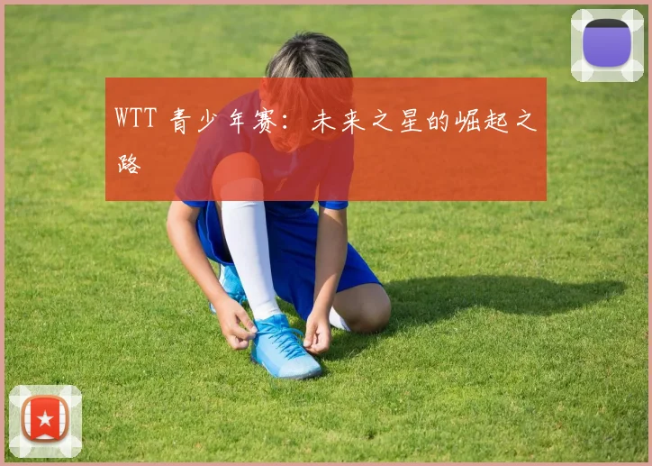 WTT 青少年赛：未来之星的崛起之路