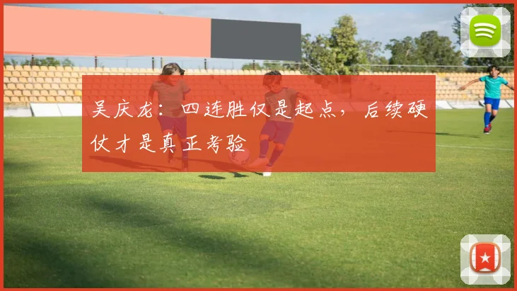 吴庆龙：四连胜仅是起点，后续硬仗才是真正考验