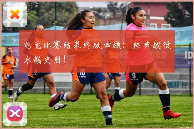 电竞比赛结果终极回顾:经典战役永载史册!