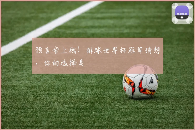 预言帝上线!排球世界杯冠军猜想,你的选择是
