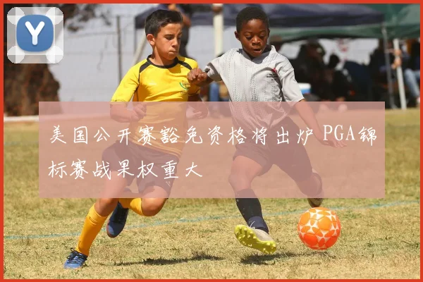 美国公开赛豁免资格将出炉 PGA锦标赛战果权重大