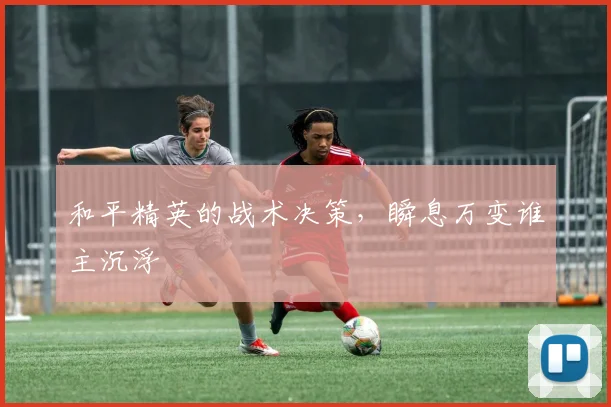 和平精英的战术决策，瞬息万变谁主沉浮