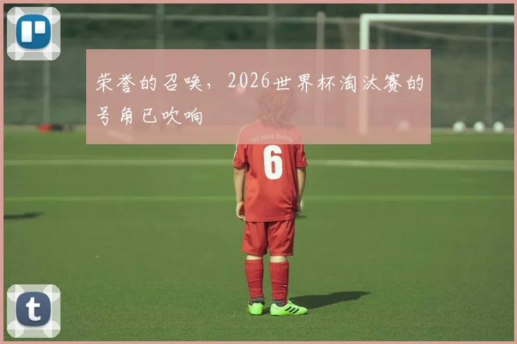 荣誉的召唤,2026世界杯淘汰赛的号角已吹响