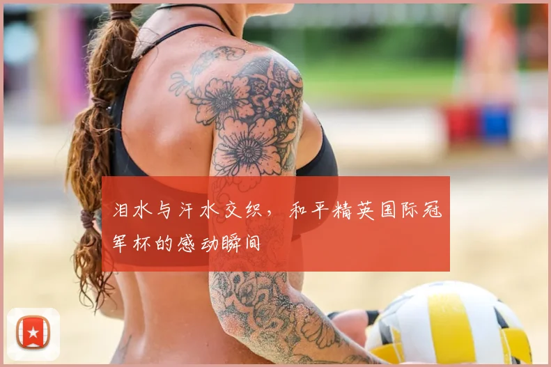 泪水与汗水交织,和平精英国际冠军杯的感动瞬间
