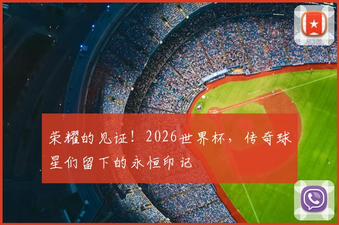 荣耀的见证!2026世界杯,传奇球星们留下的永恒印记
