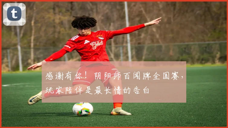 感谢有你!阴阳师百闻牌全国赛,玩家陪伴是最长情的告白