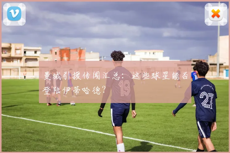 曼城引援传闻汇总:这些球星能否登陆伊蒂哈德?