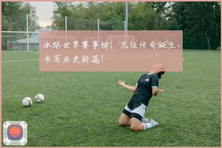冰球世界赛事榜:见证传奇诞生,书写历史新篇!