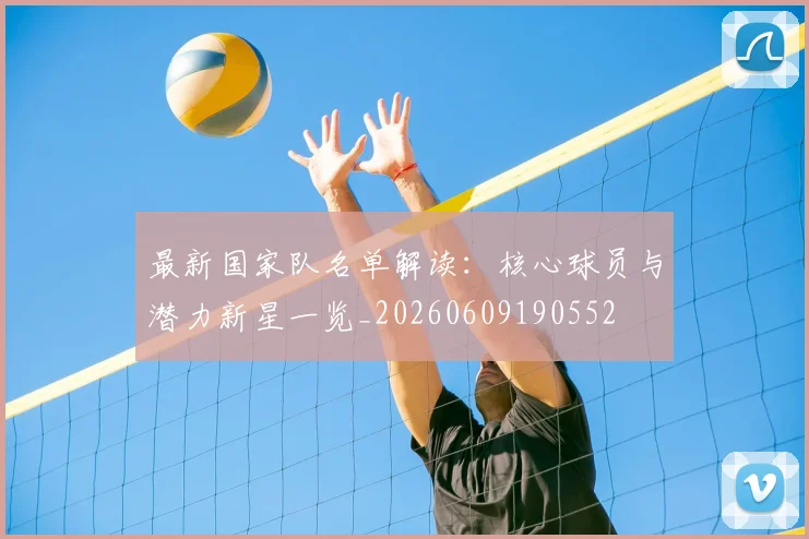 最新国家队名单解读：核心球员与潜力新星一览_20260609190552