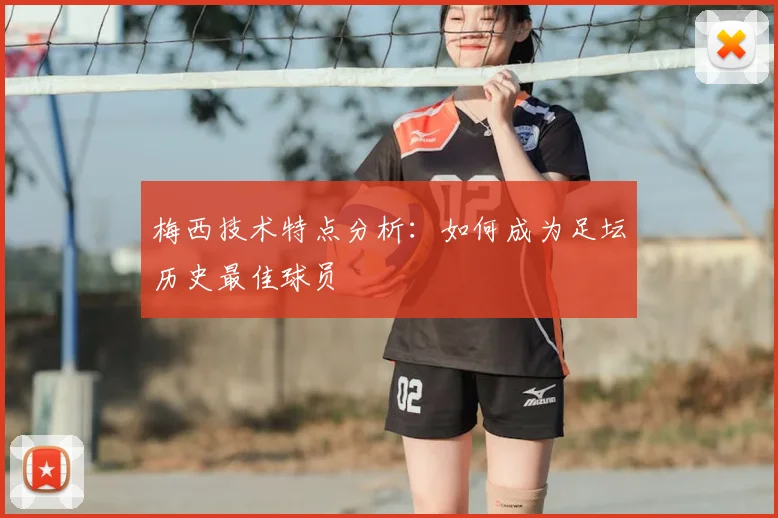 梅西技术特点分析:如何成为足坛历史最佳球员