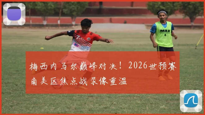 梅西内马尔巅峰对决!2026世预赛南美区焦点战录像重温