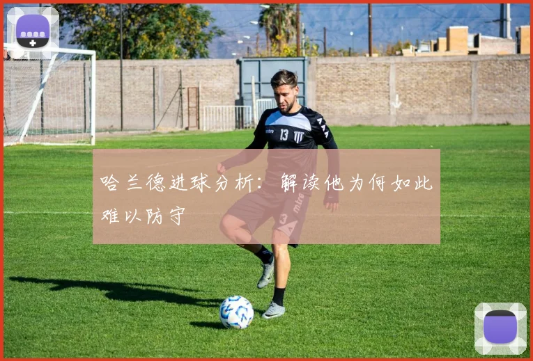 哈兰德进球分析：解读他为何如此难以防守