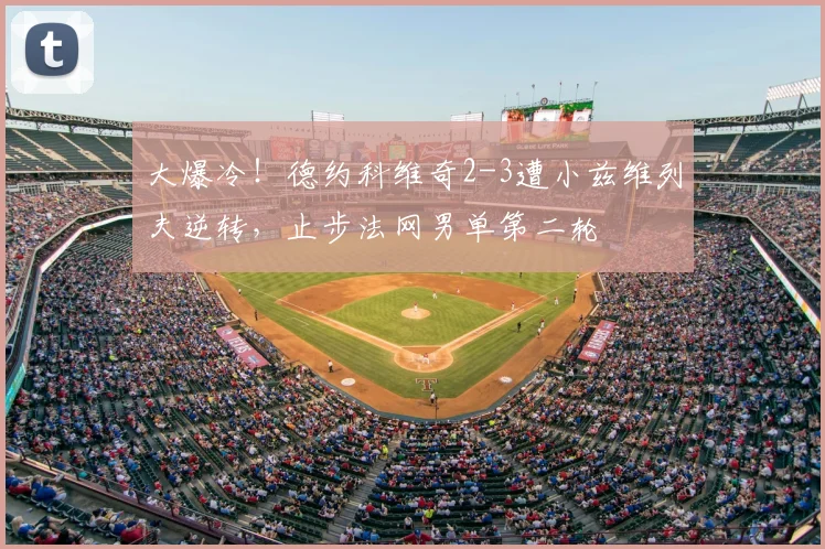 大爆冷!德约科维奇2-3遭小兹维列夫逆转,止步法网男单第二轮