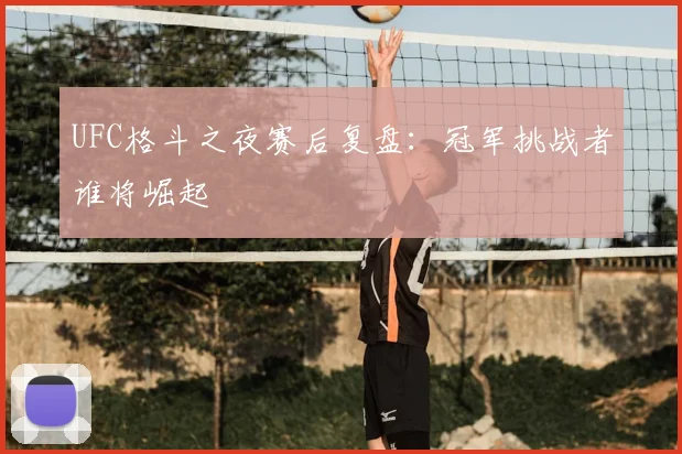 UFC格斗之夜赛后复盘:冠军挑战者谁将崛起