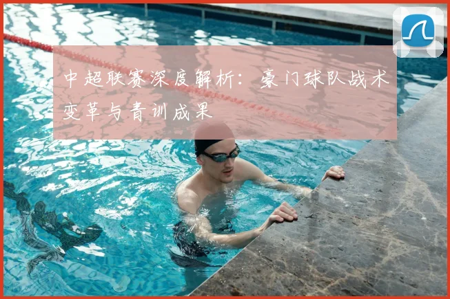中超联赛深度解析：豪门球队战术变革与青训成果
