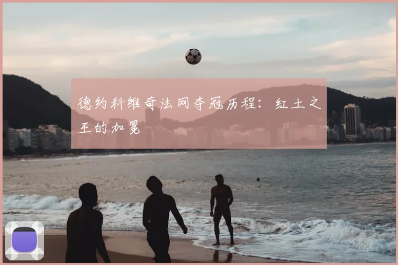 德约科维奇法网夺冠历程:红土之王的加冕