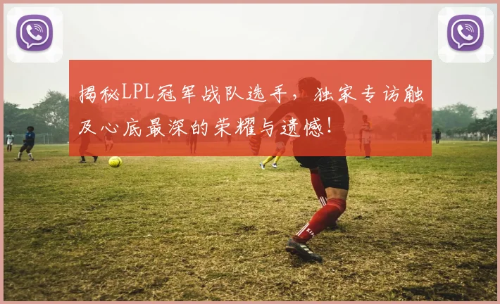 揭秘LPL冠军战队选手,独家专访触及心底最深的荣耀与遗憾!