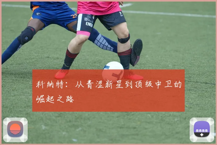 科纳特:从青涩新星到顶级中卫的崛起之路