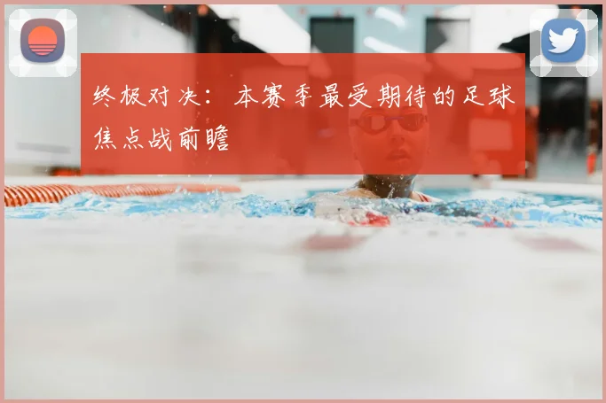 终极对决:本赛季最受期待的足球焦点战前瞻