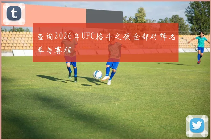 查询2026年UFC格斗之夜全部对阵名单与赛程