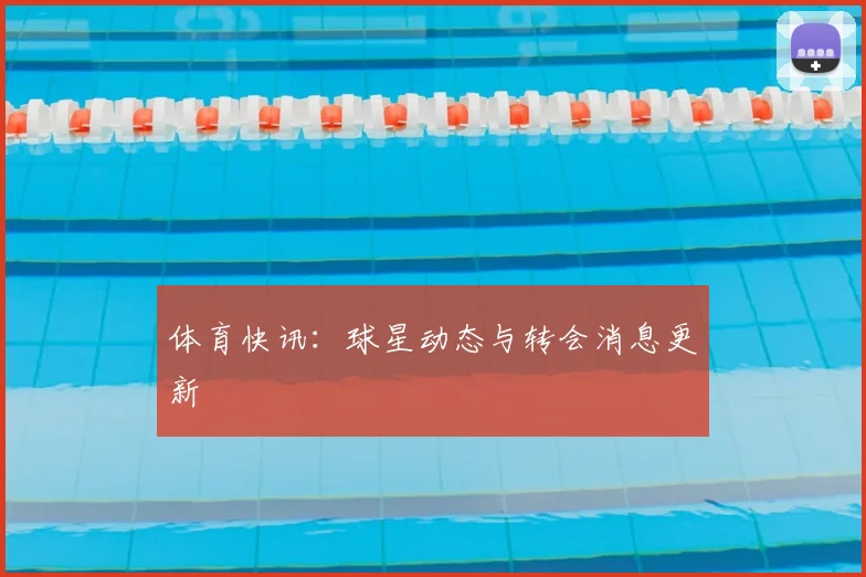体育快讯：球星动态与转会消息更新