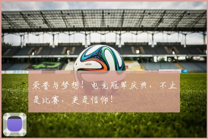 荣誉与梦想!电竞冠军庆典,不止是比赛,更是信仰!