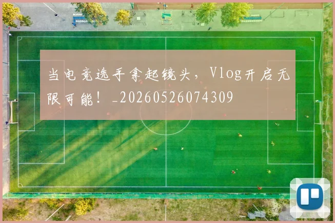 当电竞选手拿起镜头,Vlog开启无限可能!_20260526074309