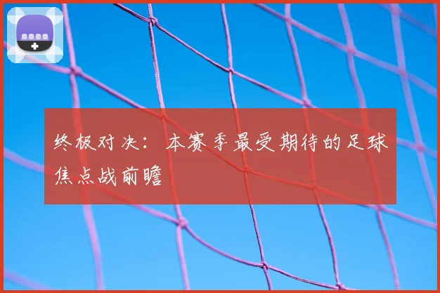 终极对决:本赛季最受期待的足球焦点战前瞻