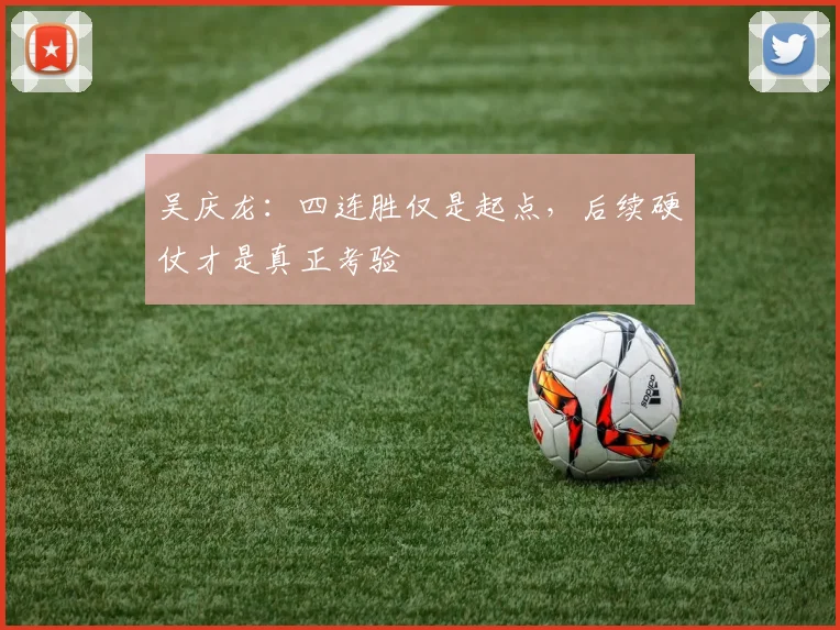 吴庆龙：四连胜仅是起点，后续硬仗才是真正考验