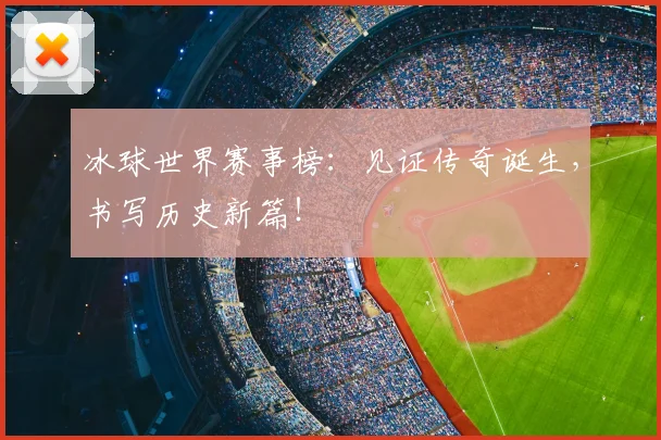 冰球世界赛事榜:见证传奇诞生,书写历史新篇!