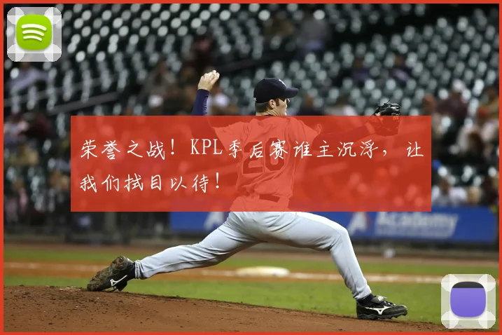 荣誉之战!KPL季后赛谁主沉浮,让我们拭目以待!