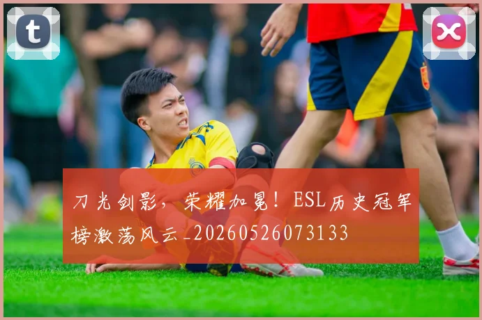刀光剑影，荣耀加冕！ESL历史冠军榜激荡风云_20260526073133