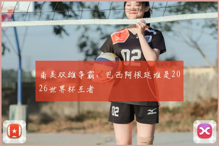 南美双雄争霸，巴西阿根廷谁是2026世界杯王者