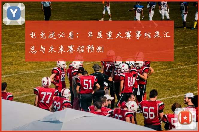 电竞迷必看：年度重大赛事结果汇总与未来赛程预测