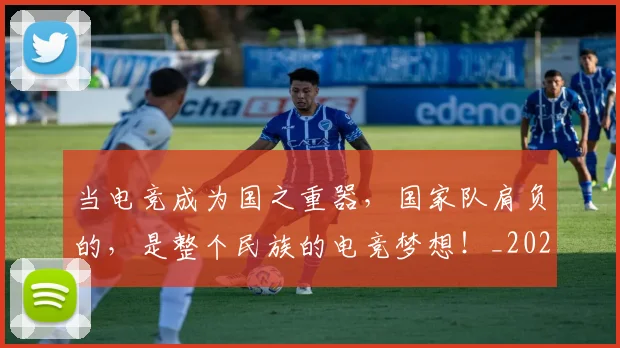 当电竞成为国之重器，国家队肩负的，是整个民族的电竞梦想！_20260526074255