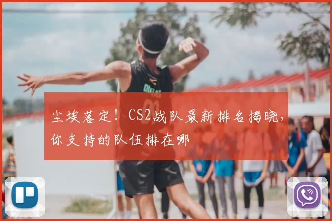 尘埃落定!CS2战队最新排名揭晓,你支持的队伍排在哪