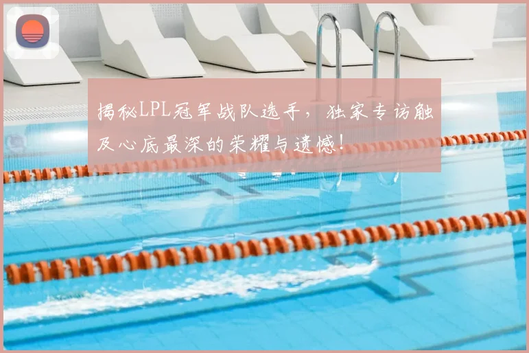 揭秘LPL冠军战队选手,独家专访触及心底最深的荣耀与遗憾!