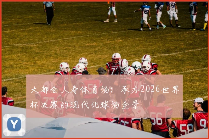 大都会人寿体育场：承办2026世界杯决赛的现代化球场全景