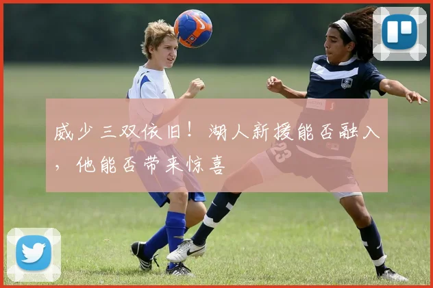 威少三双依旧！湖人新援能否融入，他能否带来惊喜
