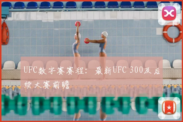 UFC数字赛赛程:最新UFC 300及后续大赛前瞻