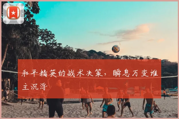 和平精英的战术决策,瞬息万变谁主沉浮