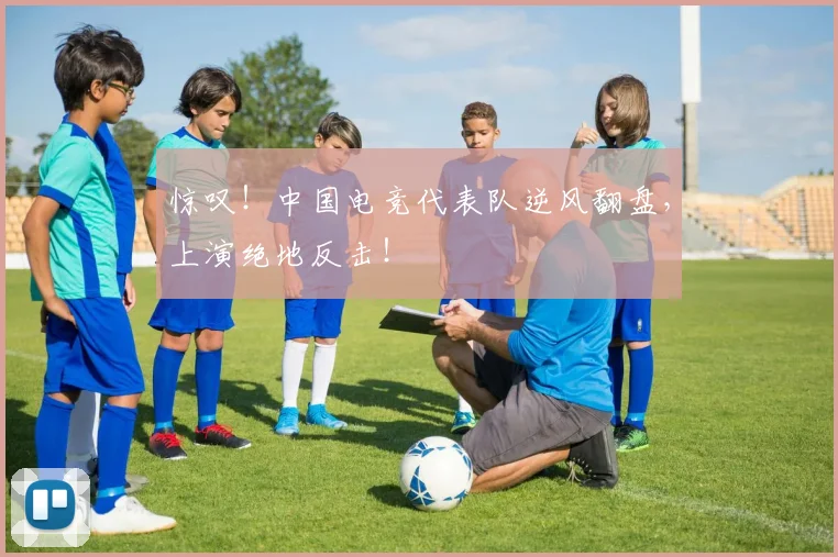惊叹!中国电竞代表队逆风翻盘,上演绝地反击!