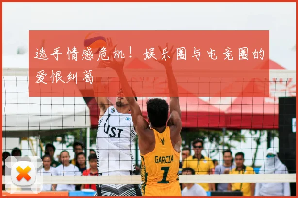 选手情感危机!娱乐圈与电竞圈的爱恨纠葛
