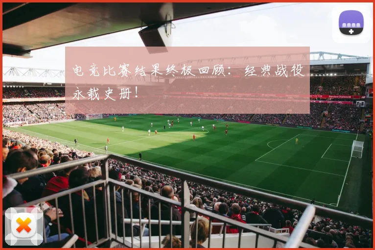 电竞比赛结果终极回顾:经典战役永载史册!